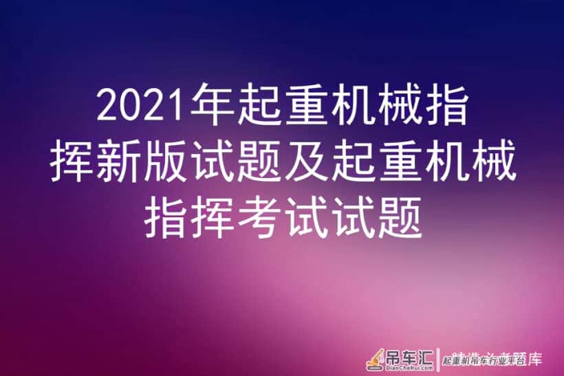 2021年起重机械指挥新版试题及起重机械指挥考试试题
