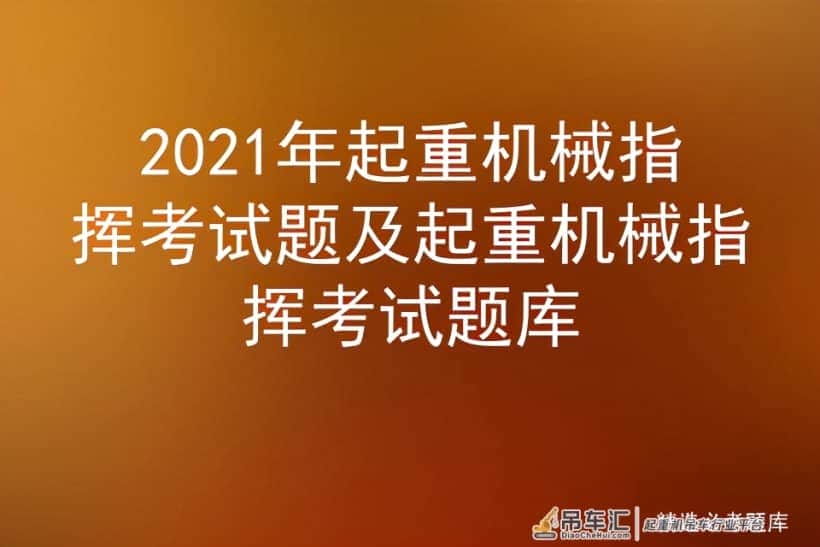 2021年起重机械指挥考试题及起重机械指挥考试题库