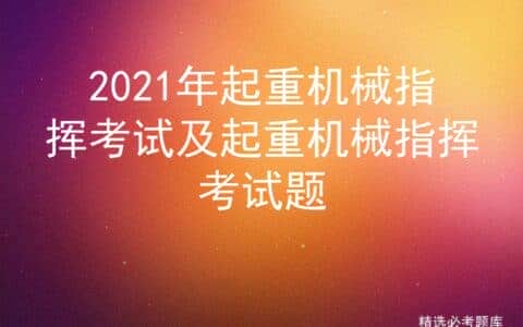 2021年起重机械指挥考试及起重机械指挥考试题