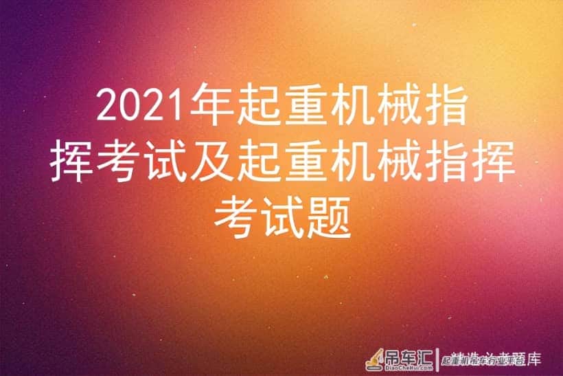 2021年起重机械指挥考试及起重机械指挥考试题