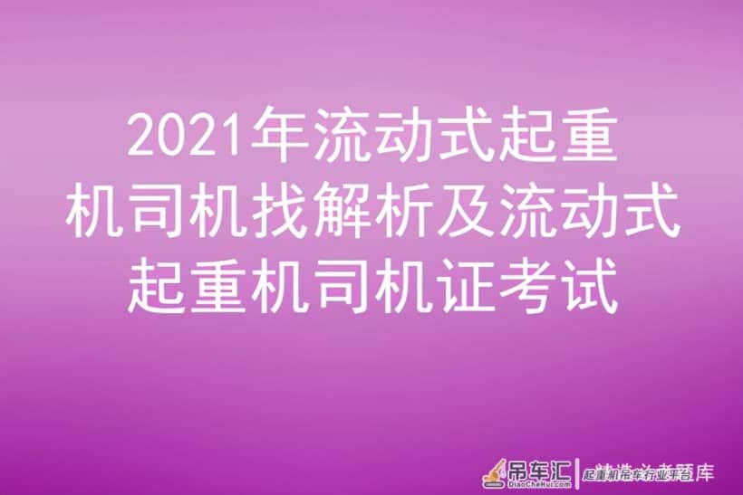 2021年流动式起重机司机找解析及流动式起重机司机证考试