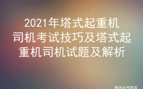 2021年塔式起重机司机考试技巧及塔式起重机司机试题及解析
