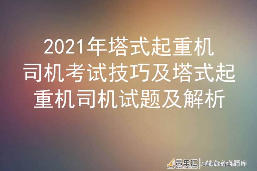 2021年塔式起重机司机考试技巧及塔式起重机司机试题及解析