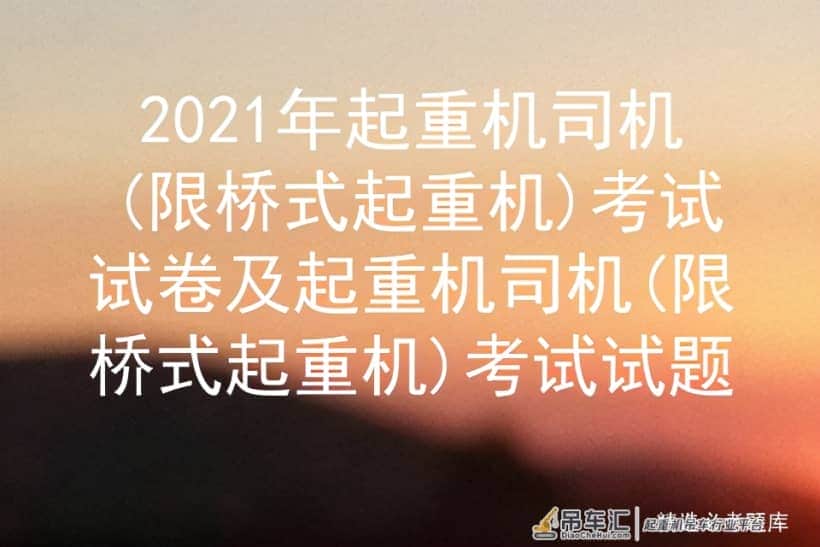 2021年起重机司机(限桥式起重机)考试试卷及考试试题