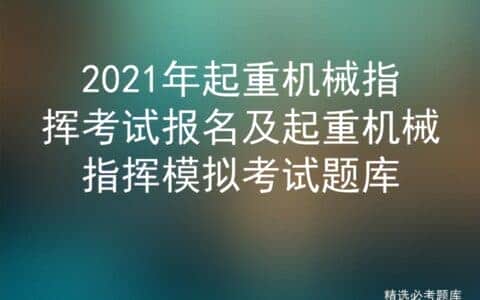 2021年起重机械指挥考试报名及起重机械指挥模拟考试题库