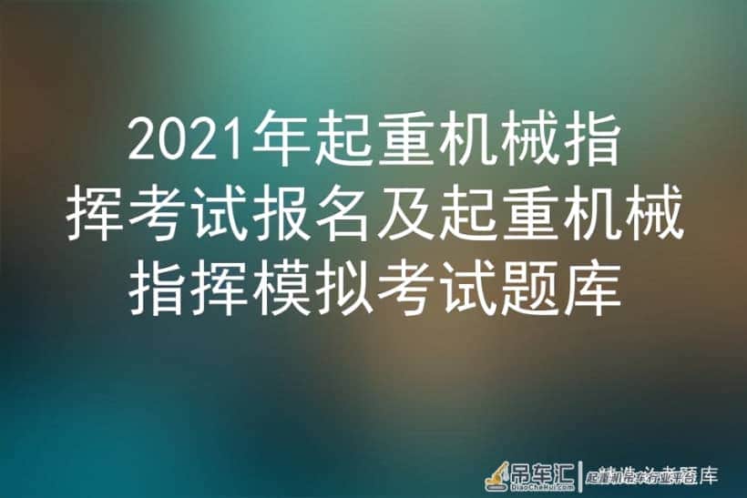 2021年起重机械指挥考试报名及起重机械指挥模拟考试题库