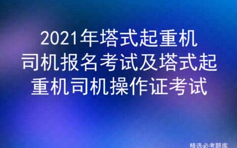 2021年塔式起重机司机报名考试及塔式起重机司机操作证考试