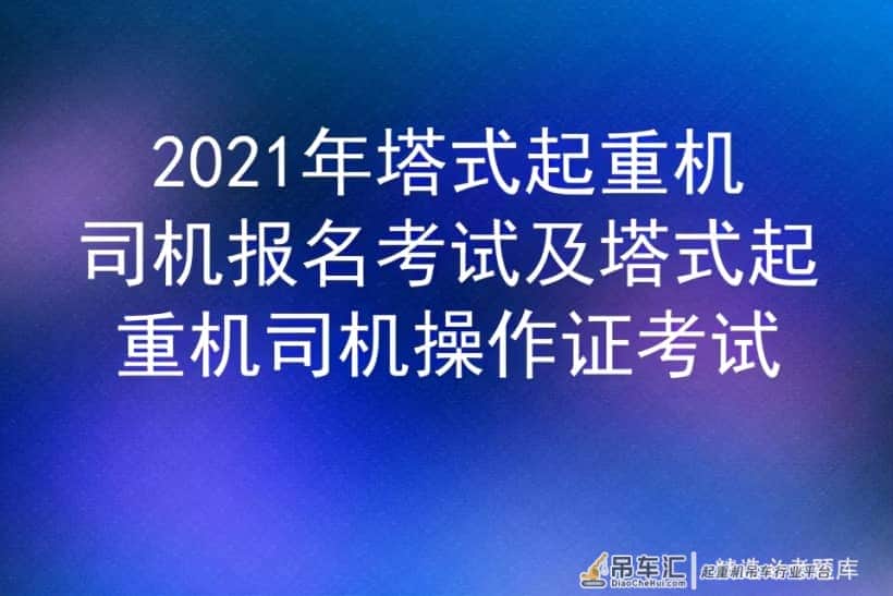 2021年塔式起重机司机报名考试及塔式起重机司机操作证考试