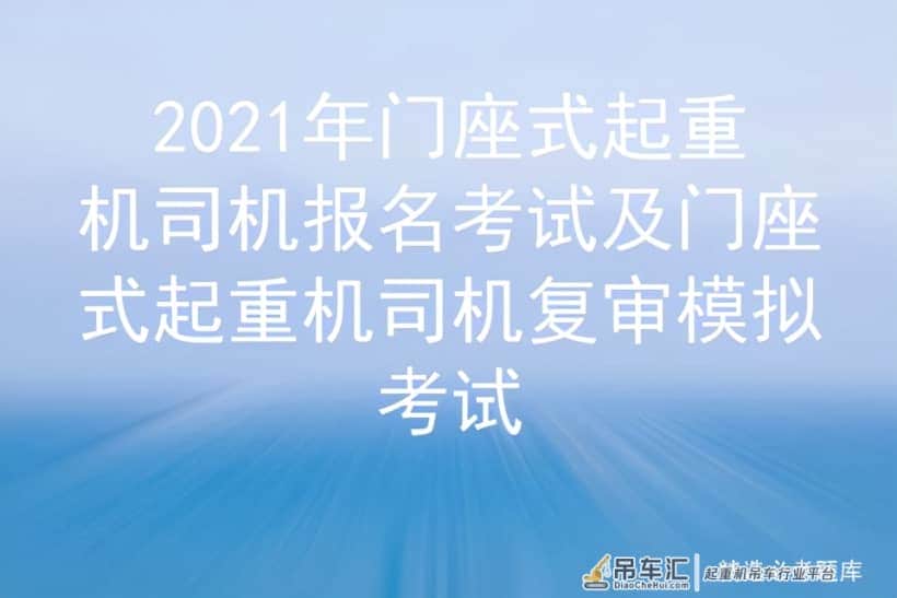 2021年门座式起重机司机报名考试及门座式起重机司机复审模拟考试