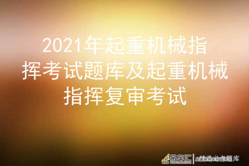 2021年起重机械指挥考试题库及起重机械指挥复审考试