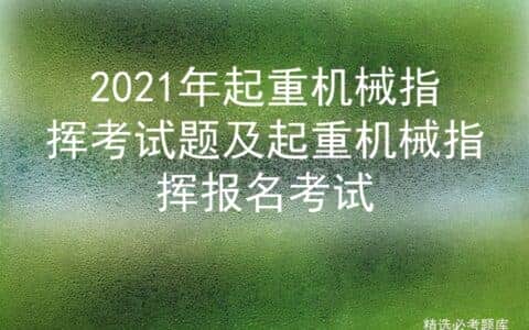 2021年起重机械指挥考试题及起重机械指挥报名考试