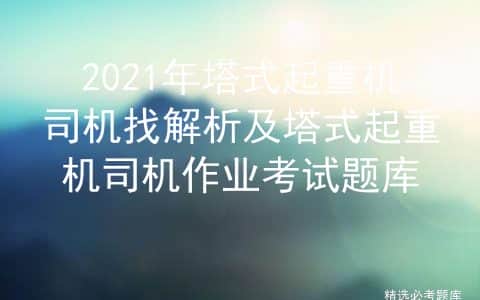 2021年塔式起重机司机找解析及塔式起重机司机作业考试题库