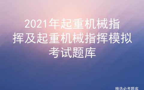 2021年起重机械指挥及起重机械指挥模拟考试题库
