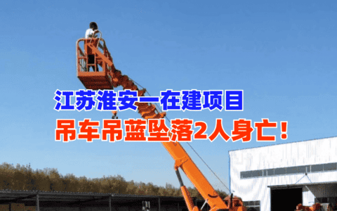 悲剧！11月12日江苏淮安一在建项目吊车吊篮坠落致2名工人死亡