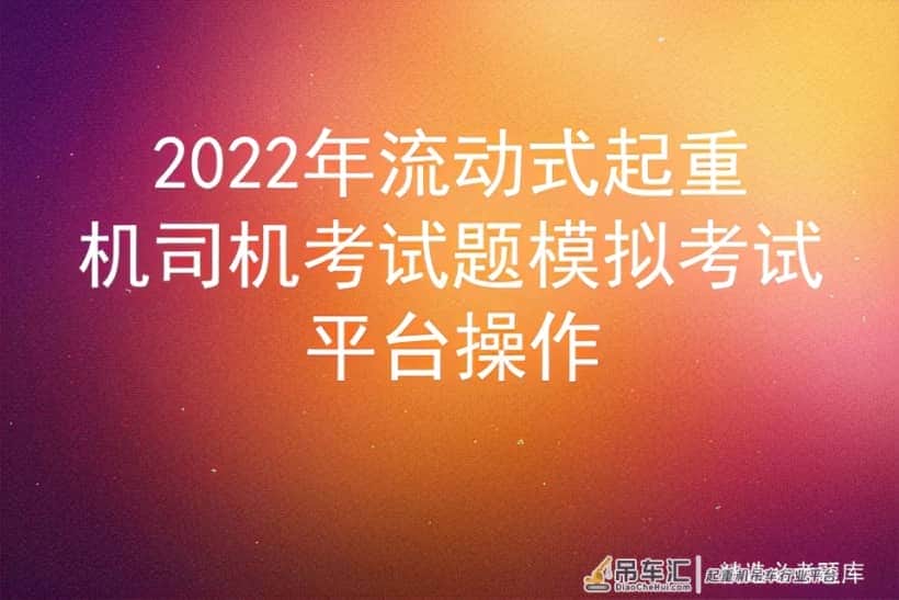2022年流动式起重机司机考试题模拟考试平台操作