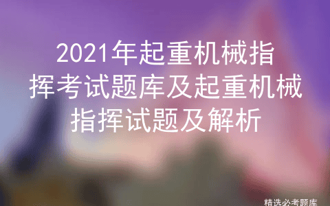 2021年起重机械指挥考试题库及起重机械指挥试题及解析