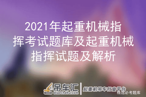 2021年起重机械指挥考试题库及起重机械指挥试题及解析