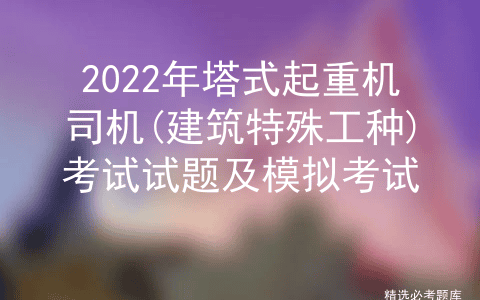 2022年塔式起重机司机(建筑特殊工种)考试试题及模拟考试