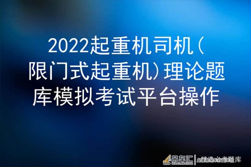 2022起重机司机(限门式起重机)理论题库模拟考试平台操作