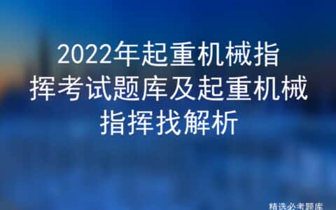 2022年起重机械指挥考试题库及起重机械指挥找解析