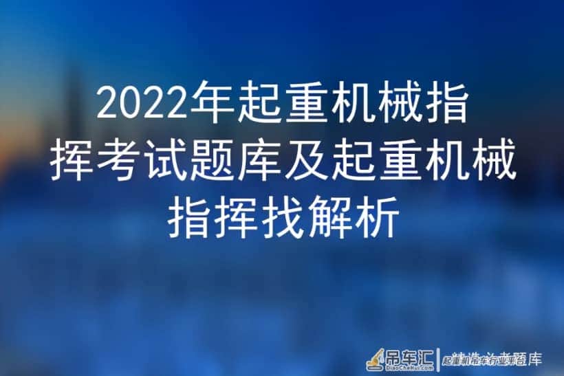 2022年起重机械指挥考试题库及起重机械指挥找解析