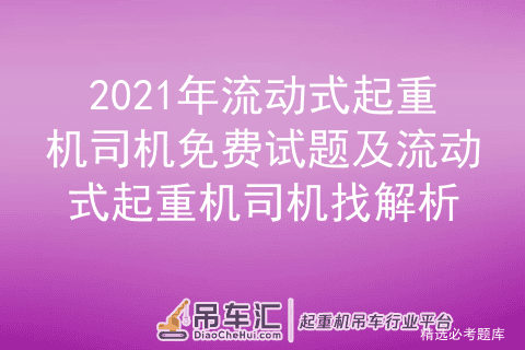 2021年流动式起重机司机免费试题及流动式起重机司机找解析