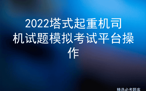 2022塔式起重机司机试题模拟考试平台操作