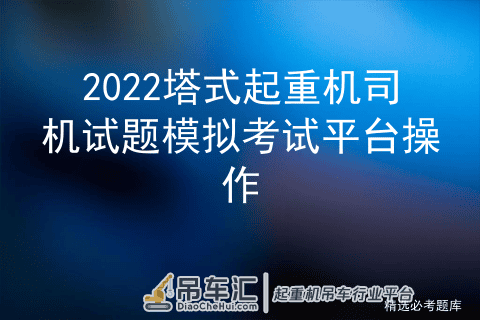 2022塔式起重机司机试题模拟考试平台操作