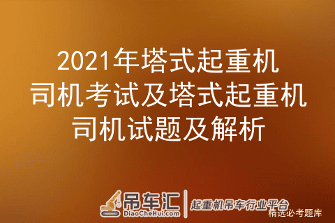 2021年塔式起重机司机考试及塔式起重机司机试题及解析
