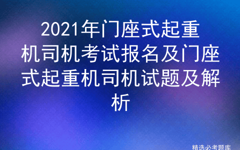 2021年门座式起重机司机考试报名及门座式起重机司机试题及解析