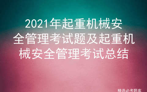 2021年起重机械安全管理考试题及起重机械安全管理考试总结