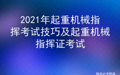 2021年起重机械指挥考试技巧及起重机械指挥证考试