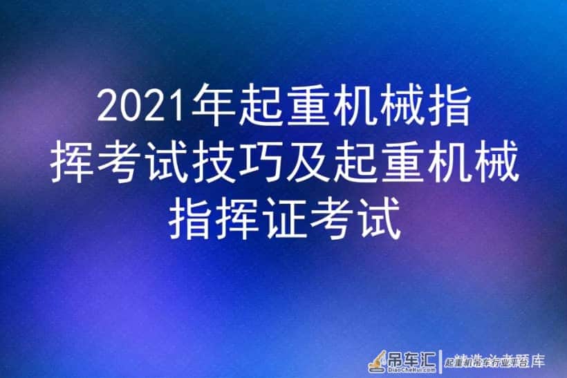 2021年起重机械指挥考试技巧及起重机械指挥证考试
