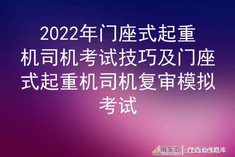 2022年门座式起重机司机考试技巧及门座式起重机司机复审模拟考试