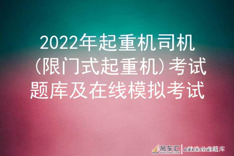 2022年起重机司机(限门式起重机)考试题库及在线模拟考试