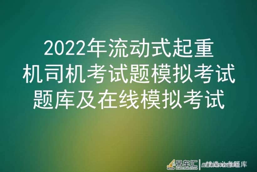 2022年流动式起重机司机考试题模拟考试题库及在线模拟考试