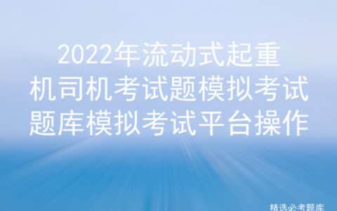 2022年流动式起重机司机考试题模拟考试题库模拟考试平台操作