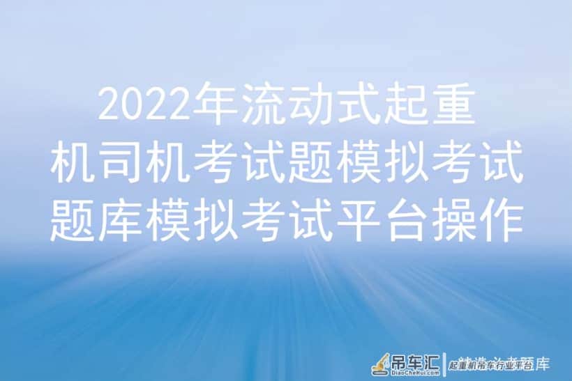 2022年流动式起重机司机考试题模拟考试题库模拟考试平台操作