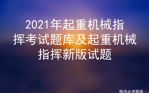 2021年起重机械指挥考试题库及起重机械指挥新版试题