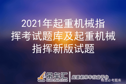 2021年起重机械指挥考试题库及起重机械指挥新版试题