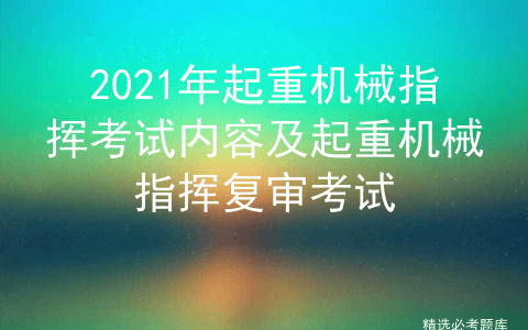 2021年起重机械指挥考试内容及起重机械指挥复审考试