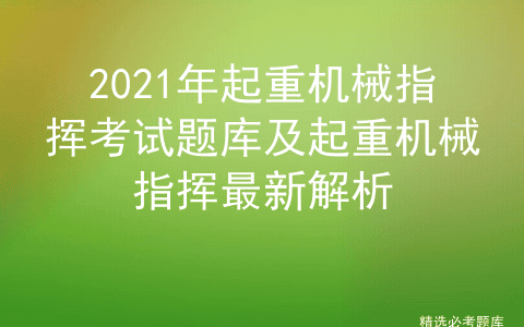 2021年起重机械指挥考试题库及起重机械指挥证