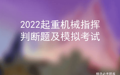 2022起重机械指挥判断题及模拟考试