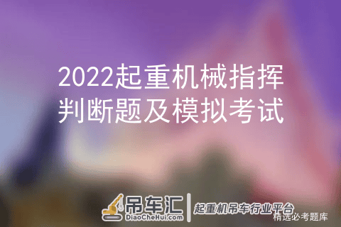 2022起重机械指挥判断题及模拟考试