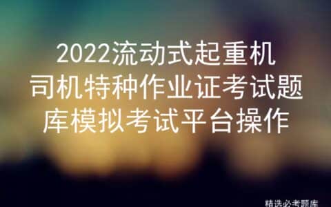 2022流动式起重机司机特种作业证考试题库模拟考试平台操作