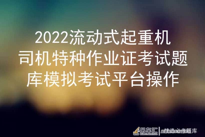 2022流动式起重机司机特种作业证考试题库模拟考试平台操作