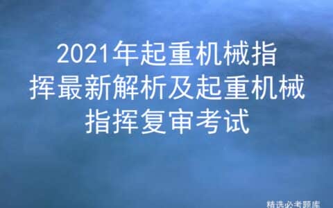 2021年起重机械指挥最新解析及起重机械指挥复审考试