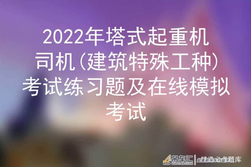 2022年塔式起重机司机(建筑特殊工种)考试练习题及在线模拟考试