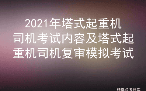 2021年塔式起重机司机考试内容及塔式起重机司机复审模拟考试
