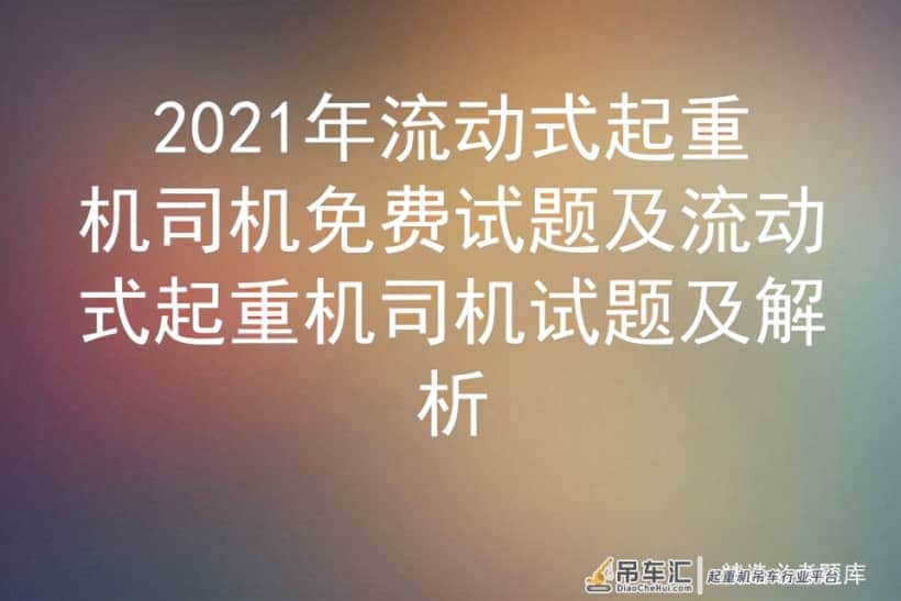 2021年流动式起重机司机免费试题及流动式起重机司机试题及解析